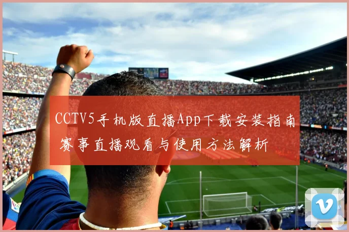 CCTV5手机版直播App下载安装指南 赛事直播观看与使用方法解析