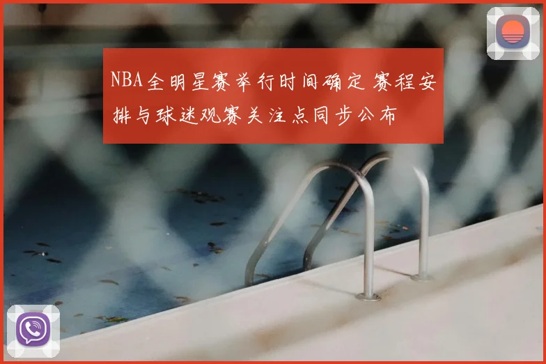NBA全明星赛举行时间确定 赛程安排与球迷观赛关注点同步公布