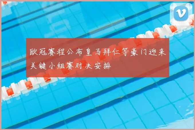 欧冠赛程公布皇马拜仁等豪门迎来关键小组赛对决安排