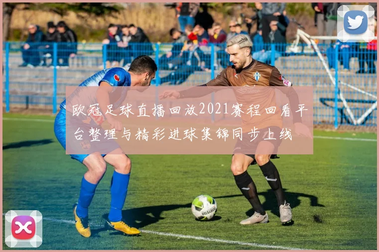 欧冠足球直播回放2021赛程回看平台整理与精彩进球集锦同步上线