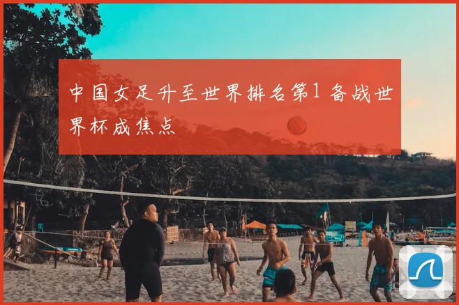 中国女足升至世界排名第1 备战世界杯成焦点