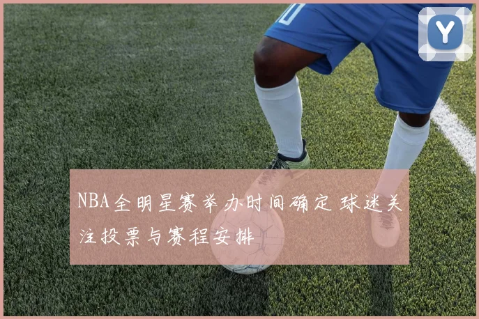 NBA全明星赛举办时间确定 球迷关注投票与赛程安排