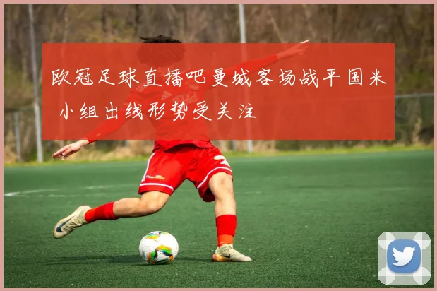 欧冠足球直播吧曼城客场战平国米 小组出线形势受关注