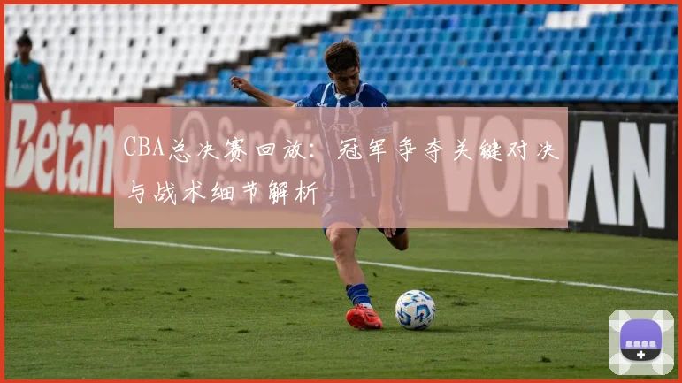 CBA总决赛回放:冠军争夺关键对决与战术细节解析