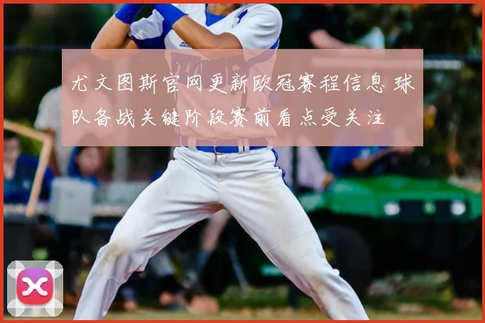 尤文图斯官网更新欧冠赛程信息 球队备战关键阶段赛前看点受关注