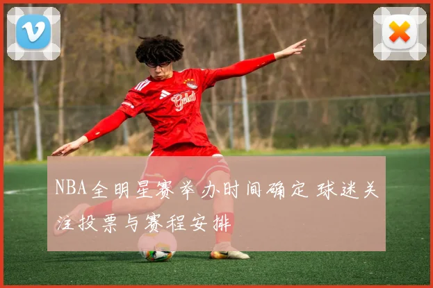 NBA全明星赛举办时间确定 球迷关注投票与赛程安排