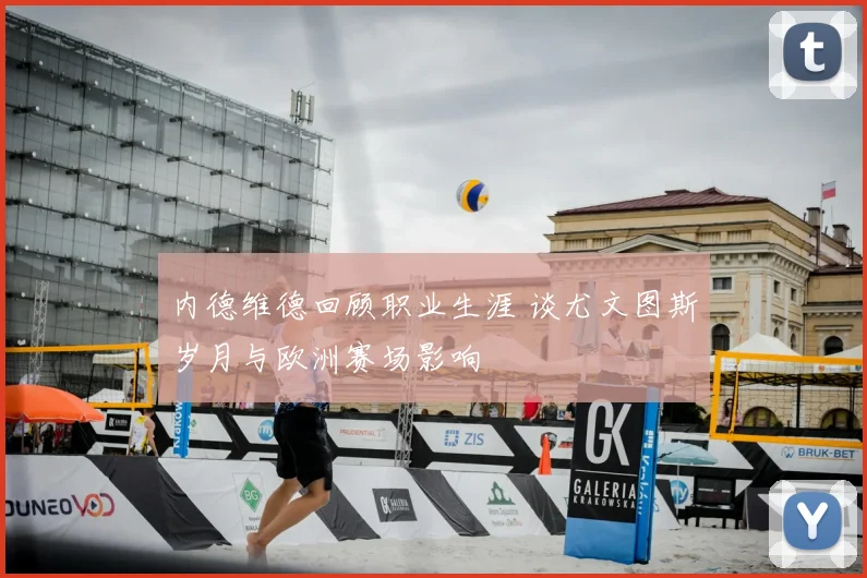 内德维德回顾职业生涯 谈尤文图斯岁月与欧洲赛场影响