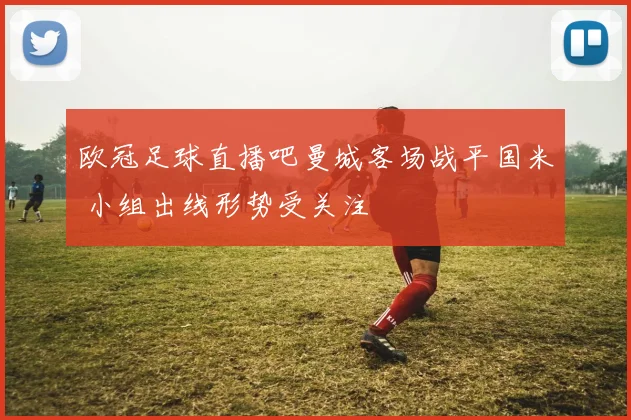 欧冠足球直播吧曼城客场战平国米 小组出线形势受关注