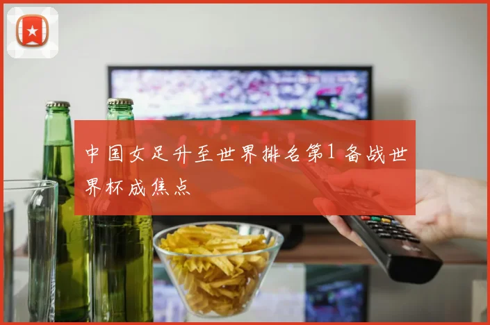 中国女足升至世界排名第1 备战世界杯成焦点