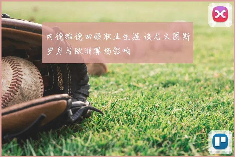 内德维德回顾职业生涯 谈尤文图斯岁月与欧洲赛场影响