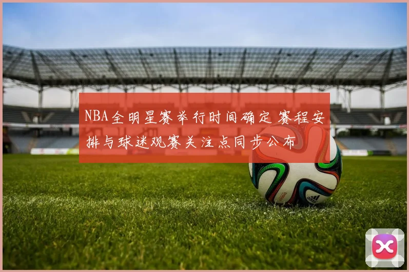 NBA全明星赛举行时间确定 赛程安排与球迷观赛关注点同步公布