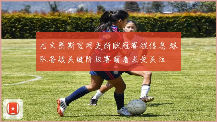 尤文图斯官网更新欧冠赛程信息 球队备战关键阶段赛前看点受关注