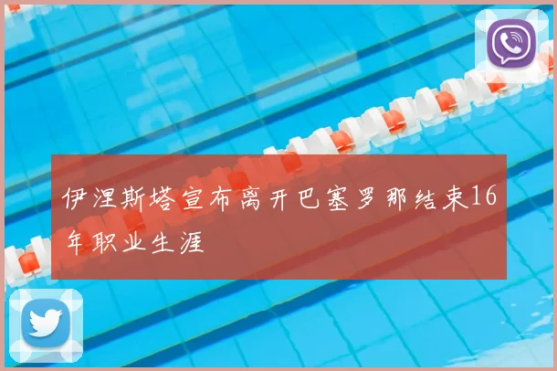 伊涅斯塔宣布离开巴塞罗那结束16年职业生涯