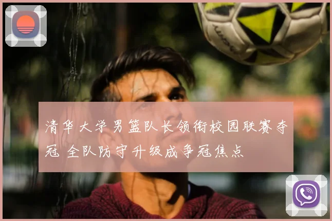 清华大学男篮队长领衔校园联赛夺冠 全队防守升级成争冠焦点