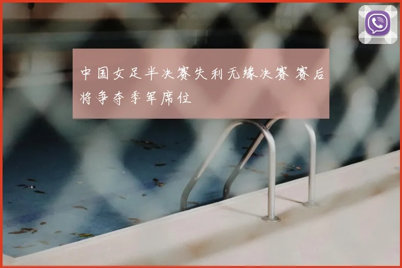 中国女足半决赛失利无缘决赛 赛后将争夺季军席位