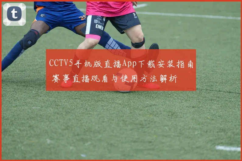 CCTV5手机版直播App下载安装指南 赛事直播观看与使用方法解析