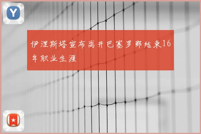 伊涅斯塔宣布离开巴塞罗那结束16年职业生涯