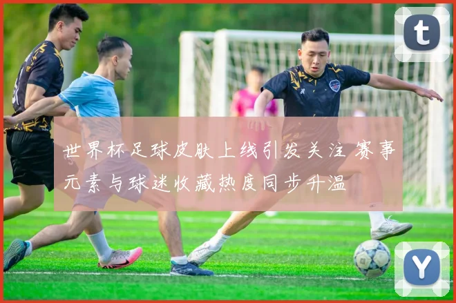 世界杯足球皮肤上线引发关注 赛事元素与球迷收藏热度同步升温