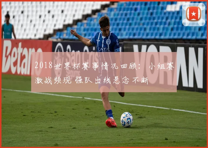 2018世界杯赛事情况回顾：小组赛激战频现 强队出线悬念不断