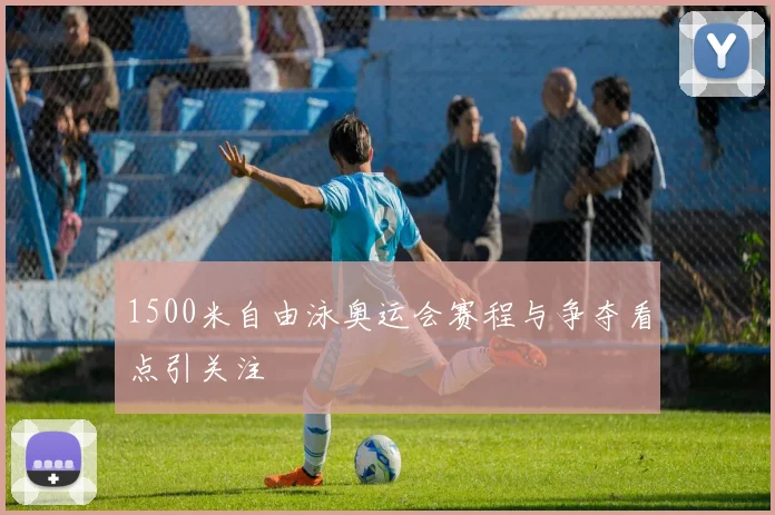 1500米自由泳奥运会赛程与争夺看点引关注