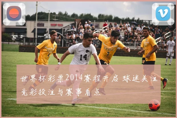 世界杯彩票2014赛程开启 球迷关注竞彩投注与赛事看点