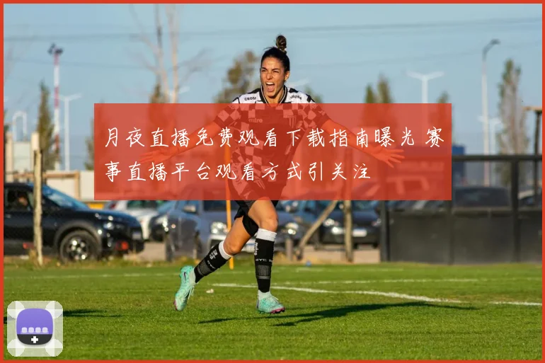 月夜直播免费观看下载指南曝光 赛事直播平台观看方式引关注
