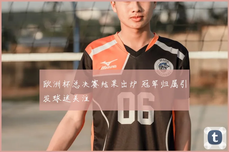 欧洲杯总决赛结果出炉 冠军归属引发球迷关注