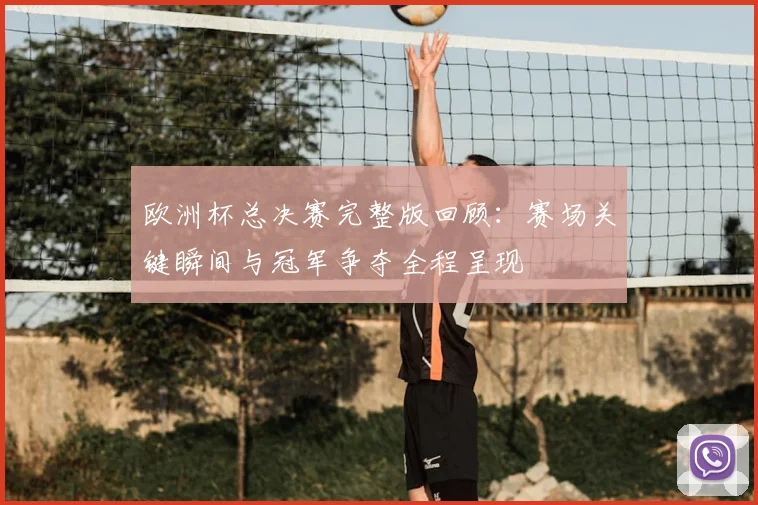 欧洲杯总决赛完整版回顾：赛场关键瞬间与冠军争夺全程呈现