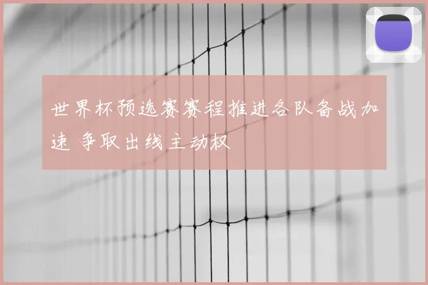 世界杯预选赛赛程推进各队备战加速 争取出线主动权
