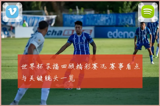 世界杯录播回顾精彩赛况 赛事看点与关键镜头一览